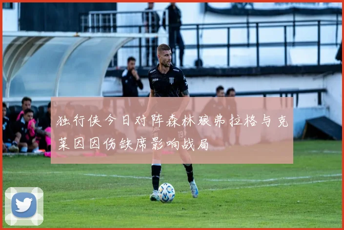 独行侠今日对阵森林狼弗拉格与克莱因因伤缺席影响战局