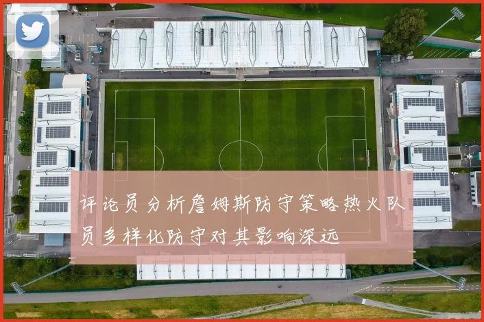 评论员分析詹姆斯防守策略热火队员多样化防守对其影响深远