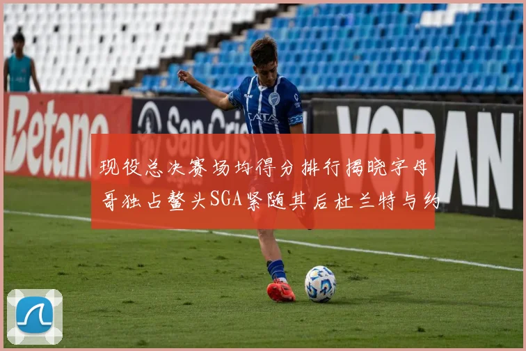 现役总决赛场均得分排行揭晓字母哥独占鳌头SGA紧随其后杜兰特与约基奇争夺第三