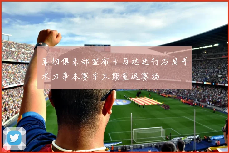 莱切俱乐部宣布卡马达进行右肩手术力争本赛季末期重返赛场