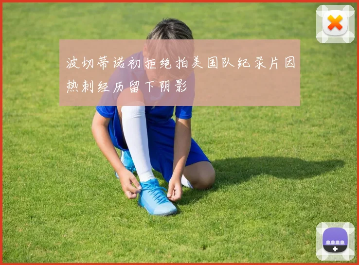波切蒂诺初拒绝拍美国队纪录片因热刺经历留下阴影