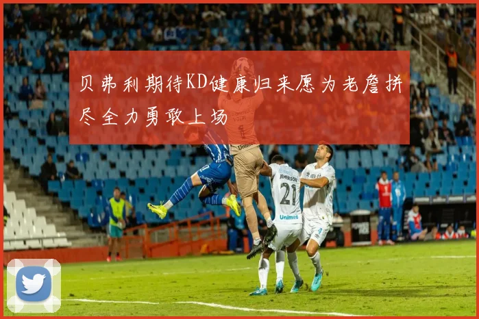 贝弗利期待KD健康归来愿为老詹拼尽全力勇敢上场