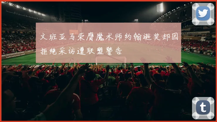 文班亚马荣膺魔术师约翰逊奖却因拒绝采访遭联盟警告