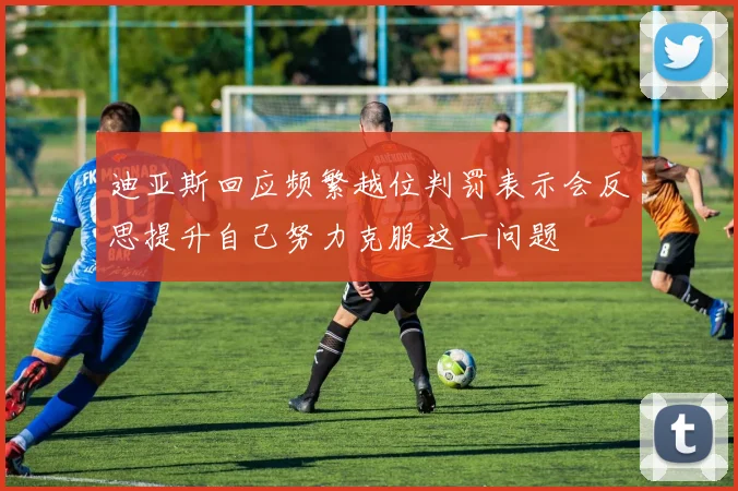 迪亚斯回应频繁越位判罚表示会反思提升自己努力克服这一问题
