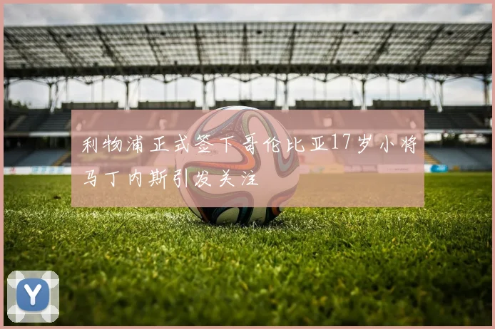 利物浦正式签下哥伦比亚17岁小将马丁内斯引发关注