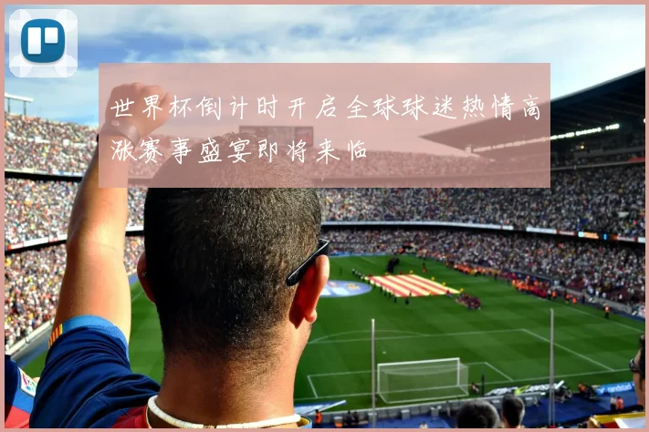 世界杯倒计时开启全球球迷热情高涨赛事盛宴即将来临
