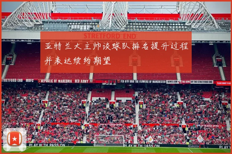 亚特兰大主帅谈球队排名提升过程并表达续约期望