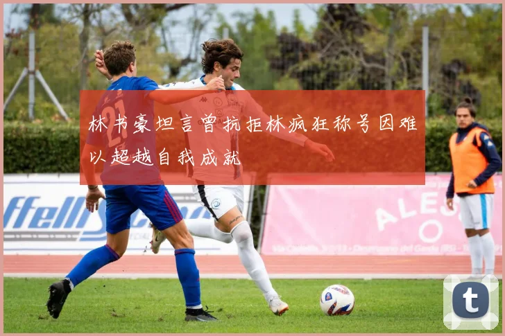 林书豪坦言曾抗拒林疯狂称号因难以超越自我成就