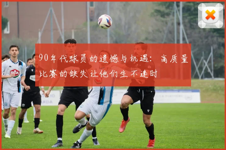 90年代球员的遗憾与机遇：高质量比赛的缺失让他们生不逢时