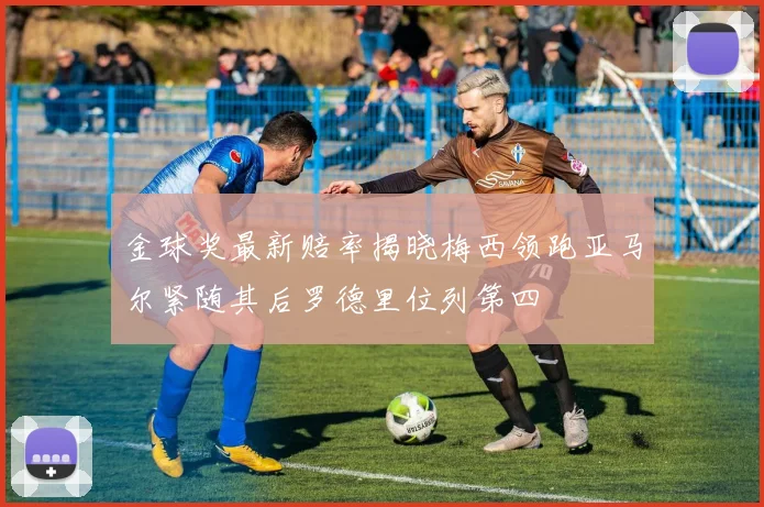 金球奖最新赔率揭晓梅西领跑亚马尔紧随其后罗德里位列第四