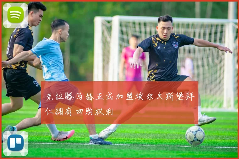 克拉滕马赫正式加盟埃尔夫斯堡拜仁拥有回购权利