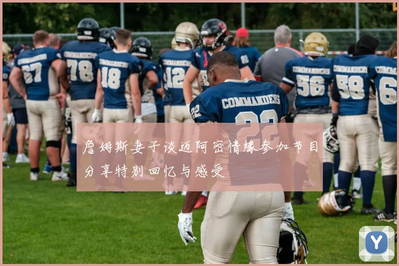 詹姆斯妻子谈迈阿密情缘参加节目分享特别回忆与感受