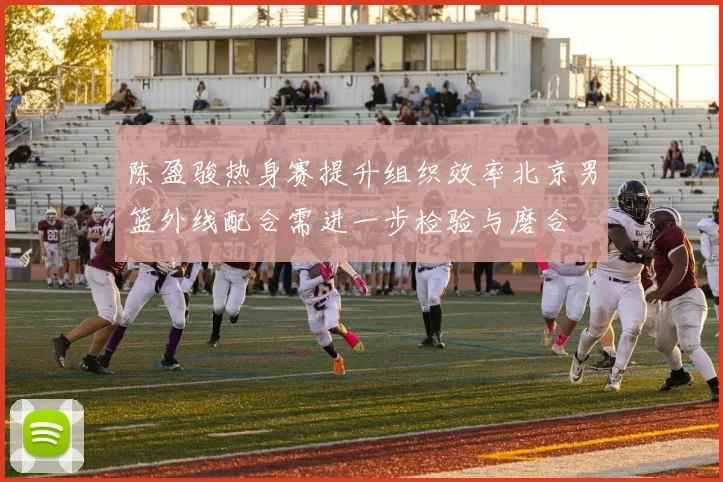 陈盈骏热身赛提升组织效率北京男篮外线配合需进一步检验与磨合