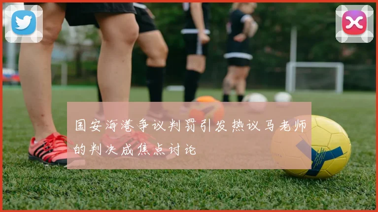 国安海港争议判罚引发热议马老师的判决成焦点讨论