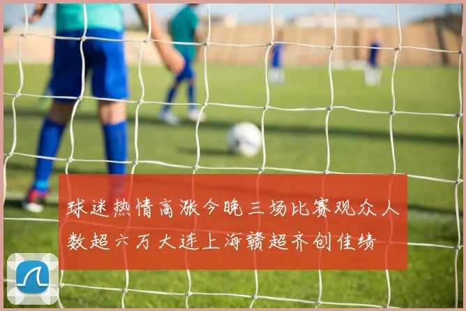 球迷热情高涨今晚三场比赛观众人数超六万大连上海赣超齐创佳绩