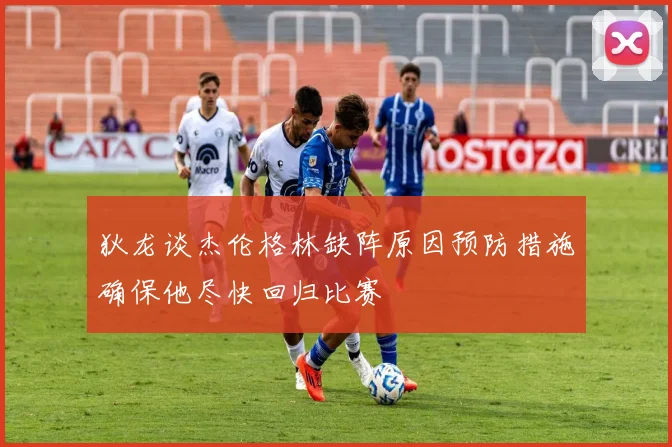 狄龙谈杰伦格林缺阵原因预防措施确保他尽快回归比赛