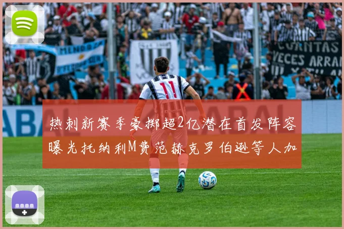热刺新赛季豪掷超2亿潜在首发阵容曝光托纳利M费范赫克罗伯逊等人加盟