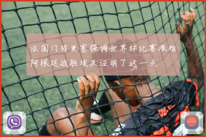 法国门将里塞强调世界杯比赛艰难阿根廷战胜埃及证明了这一点