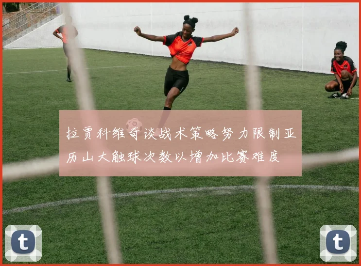 拉贾科维奇谈战术策略努力限制亚历山大触球次数以增加比赛难度