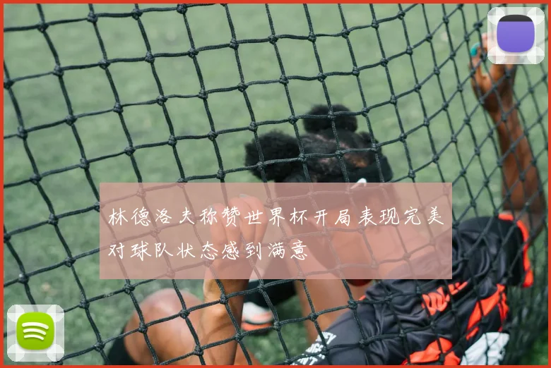 林德洛夫称赞世界杯开局表现完美对球队状态感到满意