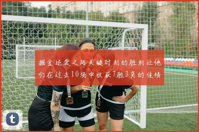 掘金逆袭之路关键时刻的胜利让他们在过去10场中收获7胜3负的佳绩