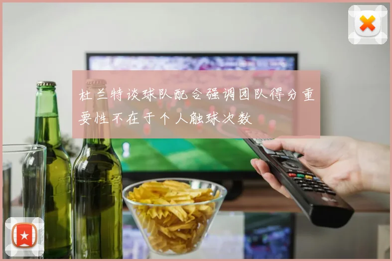 杜兰特谈球队配合强调团队得分重要性不在于个人触球次数