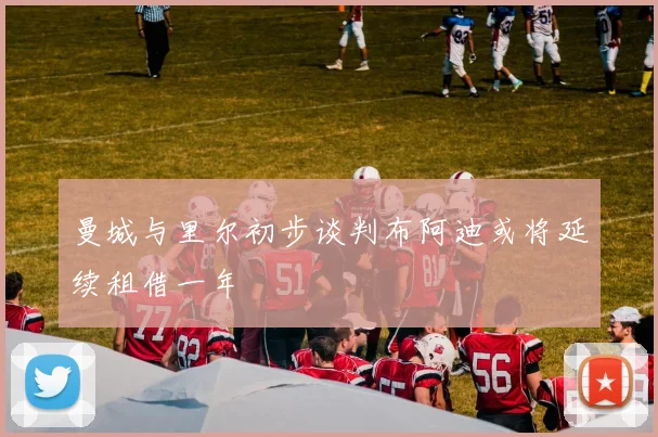 曼城与里尔初步谈判布阿迪或将延续租借一年