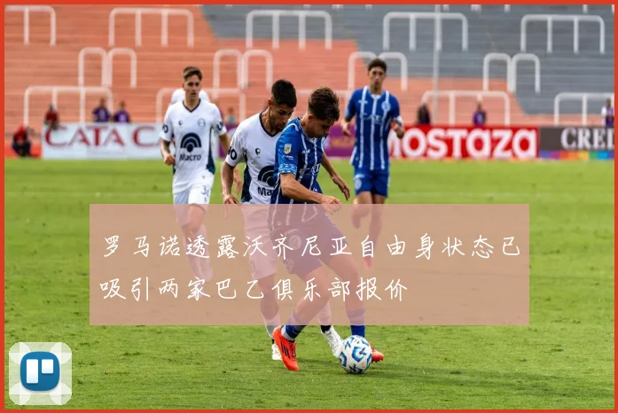 罗马诺透露沃齐尼亚自由身状态已吸引两家巴乙俱乐部报价