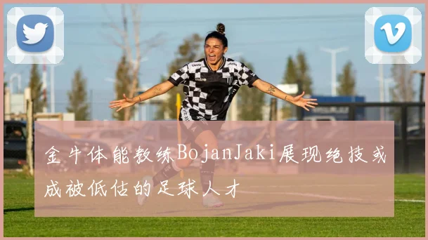 金牛体能教练BojanJaki展现绝技或成被低估的足球人才