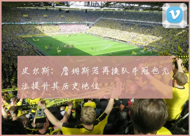 皮尔斯：詹姆斯若再换队夺冠也无法提升其历史地位