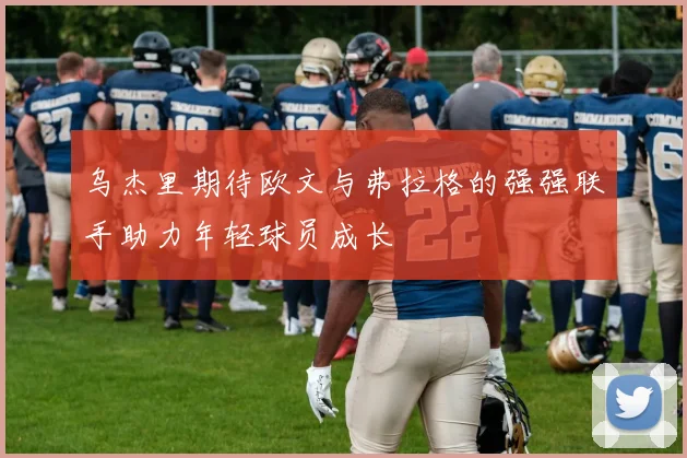 乌杰里期待欧文与弗拉格的强强联手助力年轻球员成长