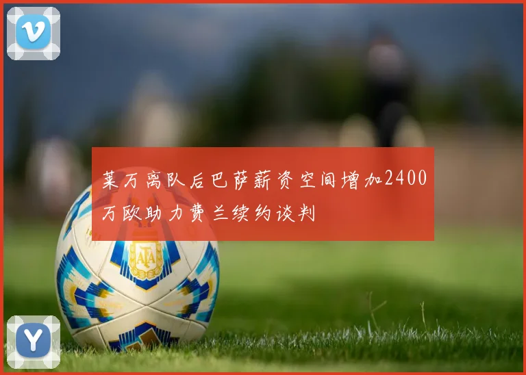 莱万离队后巴萨薪资空间增加2400万欧助力费兰续约谈判